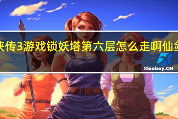 仙剑奇侠传3游戏锁妖塔第六层怎么走啊 仙剑3锁妖塔地图