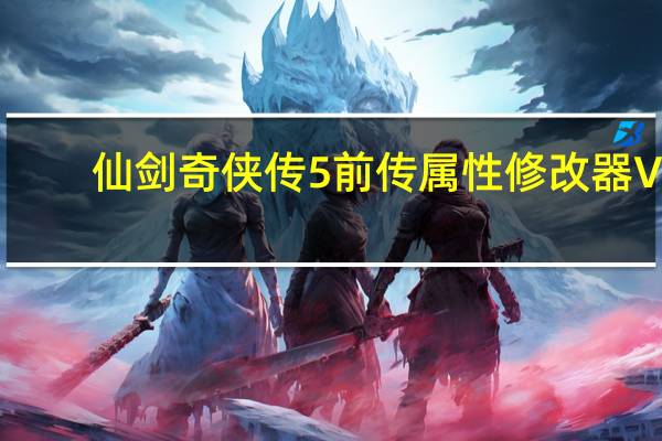 仙剑奇侠传5前传属性修改器 V1.0 绿色免费版（仙剑奇侠传5前传属性修改器 V1.0 绿色免费版功能简介）