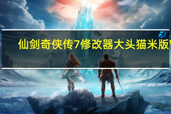 仙剑奇侠传7修改器大头猫米版 V1.0.8 Steam版（仙剑奇侠传7修改器大头猫米版 V1.0.8 Steam版功能简介）