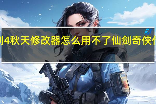 仙剑4秋天修改器怎么用不了 仙剑奇侠传1修改器