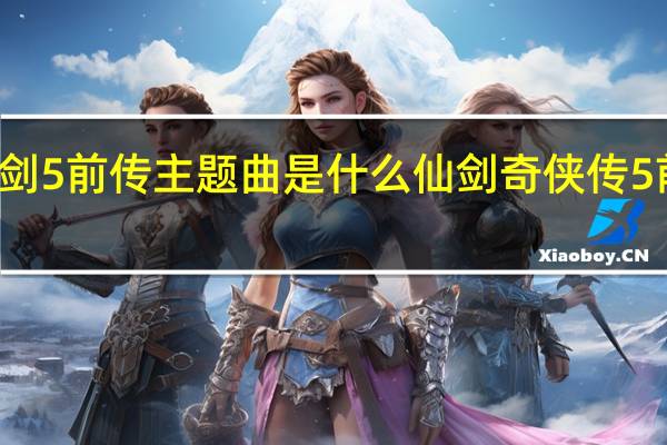 仙剑5前传主题曲是什么 仙剑奇侠传5前传结局