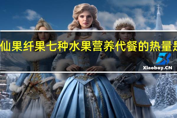仙果纤果 七种水果营养代餐的热量是多少