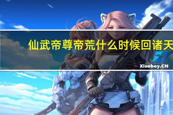 仙武帝尊帝荒什么时候回诸天