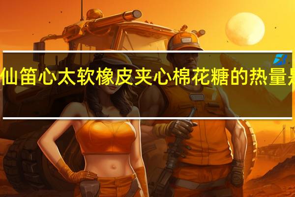 仙笛 心太软橡皮夹心棉花糖的热量是多少