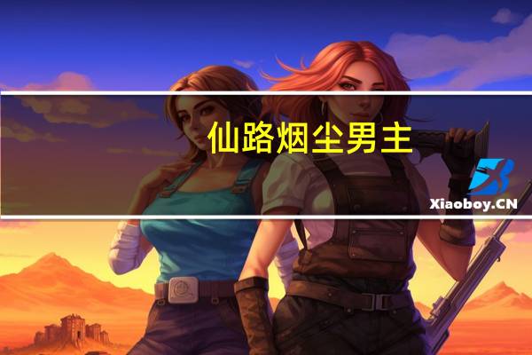 仙路烟尘男主（仙路烟尘好看吗）