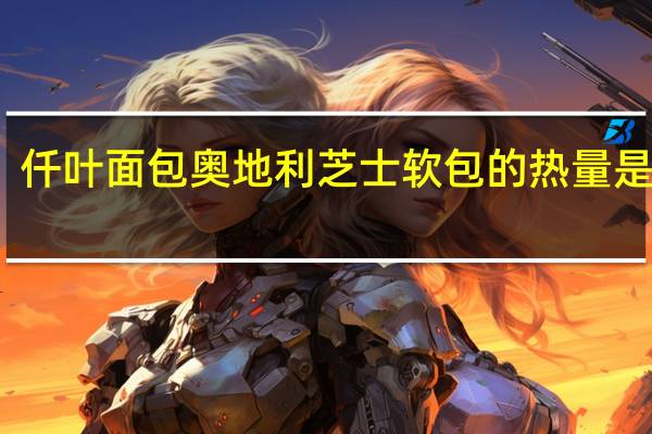 仟叶面包 奥地利芝士软包的热量是多少