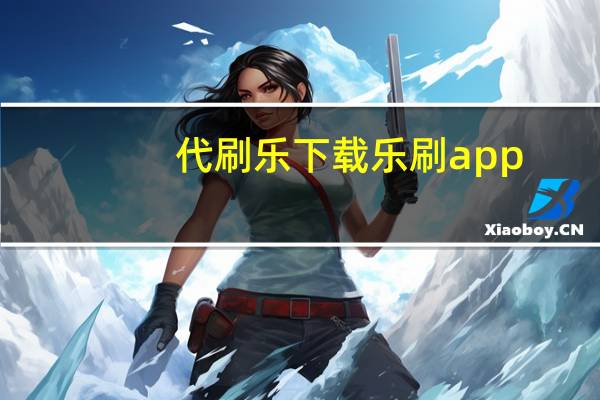 代刷乐下载 乐刷 app(代刷乐是真的吗)