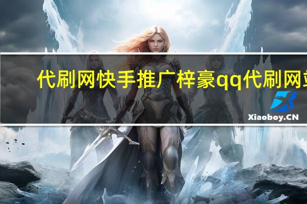 代刷网快手推广梓豪qq代刷网站(梓豪刷网站快手免费)