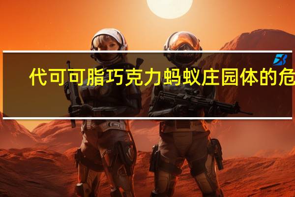 代可可脂巧克力蚂蚁庄园体的危害（代可可脂巧克力蚂蚁庄园）