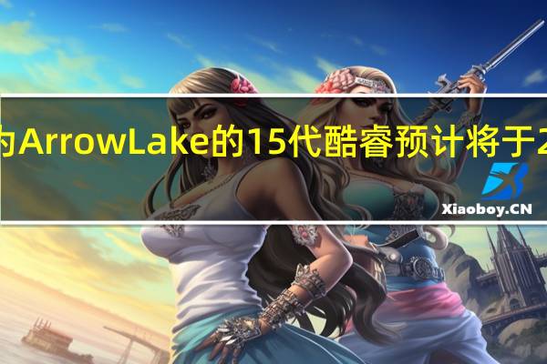 代号为Arrow Lake的15代酷睿预计将于2024年面世
