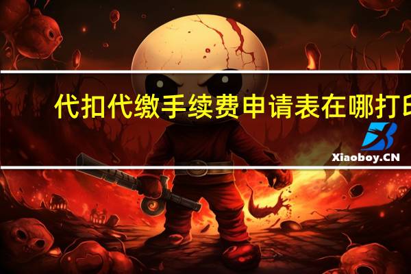 代扣代缴手续费申请表在哪打印（代扣代缴手续费申请表）