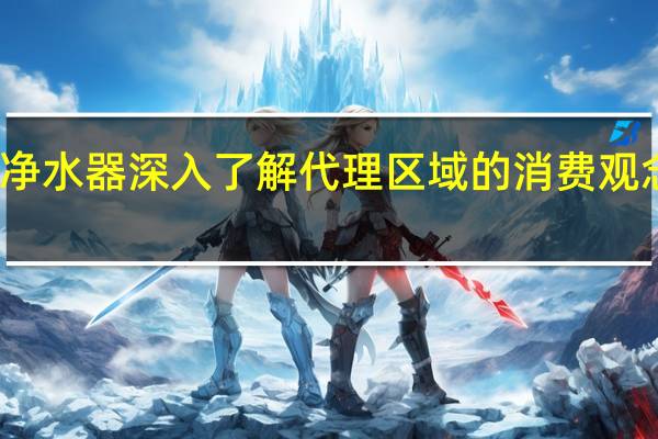 代理净水器深入了解代理区域的消费观念选净之泉