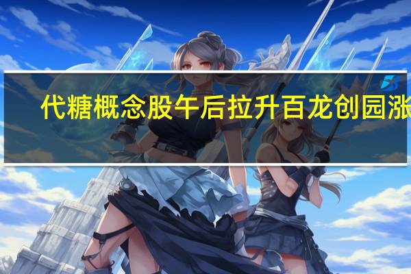 代糖概念股午后拉升 百龙创园涨停