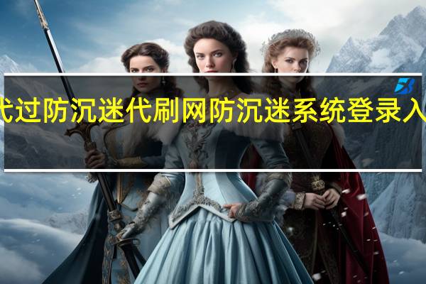 代过防沉迷代刷网 防沉迷系统登录入口官网(代刷网上的解防沉迷是真的吗)