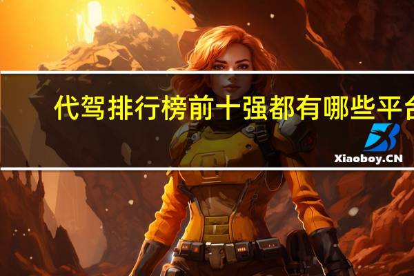 代驾排行榜前十强都有哪些平台