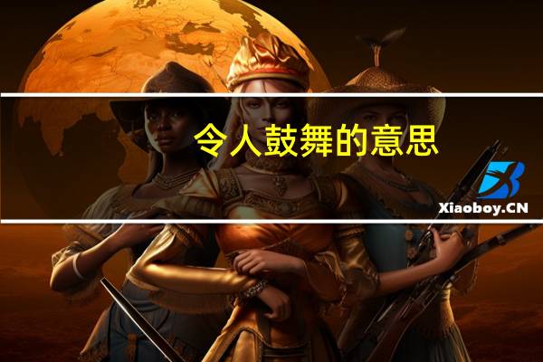 令人鼓舞的意思(鼓舞的意思)