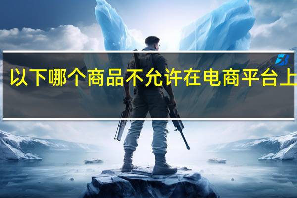 以下哪个商品不允许在电商平台上出售（以下哪个商品不允许在淘宝上出售）