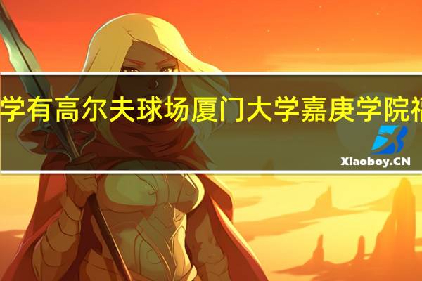 以下哪所大学有高尔夫球场 厦门大学嘉庚学院 福州大学至诚学院
