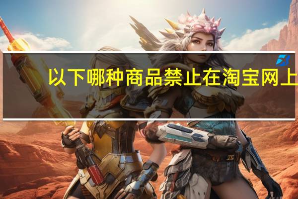 以下哪种商品禁止在淘宝网上（以下哪件商品不能在淘宝上发布）