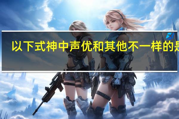 以下式神中声优和其他不一样的是谁（以下式神中声优和其他不一样的是）