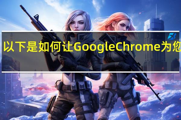 以下是如何让Google Chrome为您服务