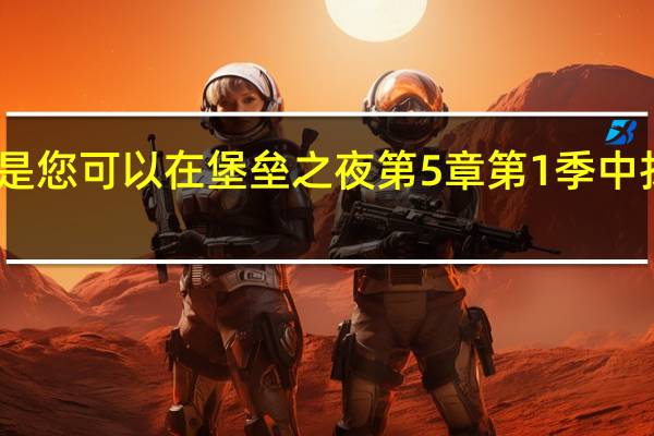 以下是您可以在堡垒之夜第5章第1季中找到的内容