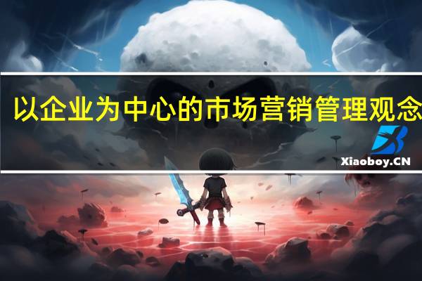 以企业为中心的市场营销管理观念包括