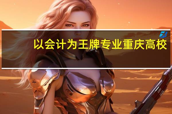 以会计为王牌专业重庆高校