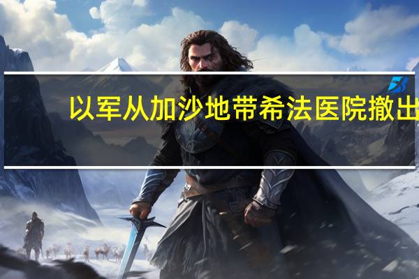 以军从加沙地带希法医院撤出