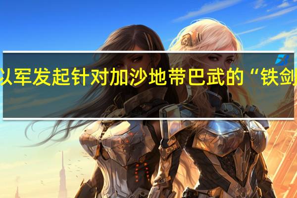 以军发起针对加沙地带巴武的“铁剑” 行动
