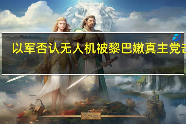 以军否认无人机被黎巴嫩真主党击落