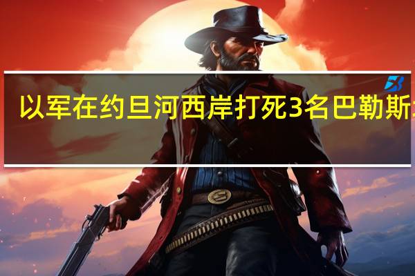 以军在约旦河西岸打死3名巴勒斯坦人