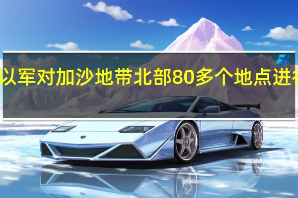 以军对加沙地带北部80多个地点进行打击
