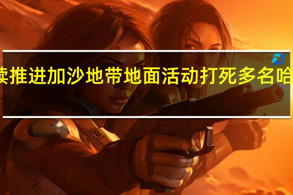 以军持续推进加沙地带地面活动 打死多名哈马斯武装人员