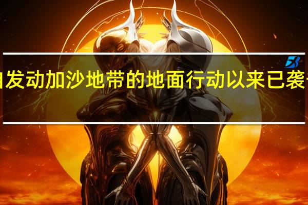 以军方称自发动加沙地带的地面行动以来已袭击2500多个目标