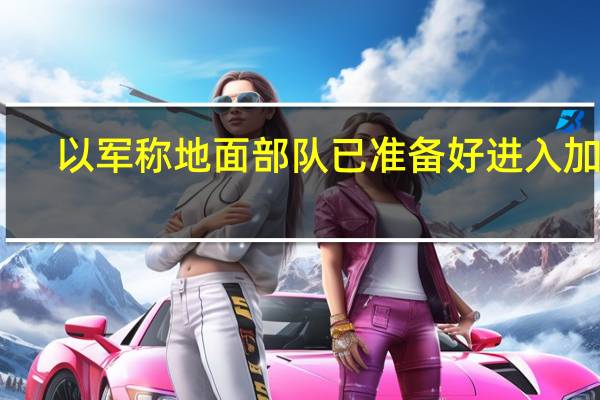以军称地面部队已准备好进入加沙