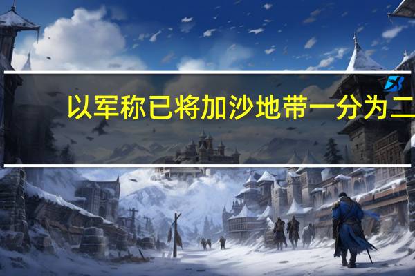 以军称已将加沙地带一分为二