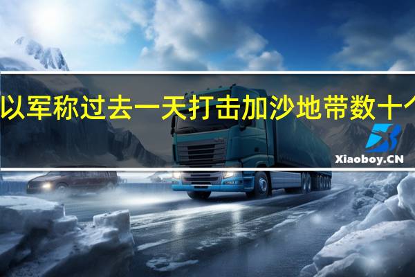 以军称过去一天打击加沙地带数十个目标