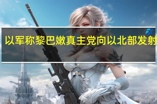 以军称黎巴嫩真主党向以北部发射导弹