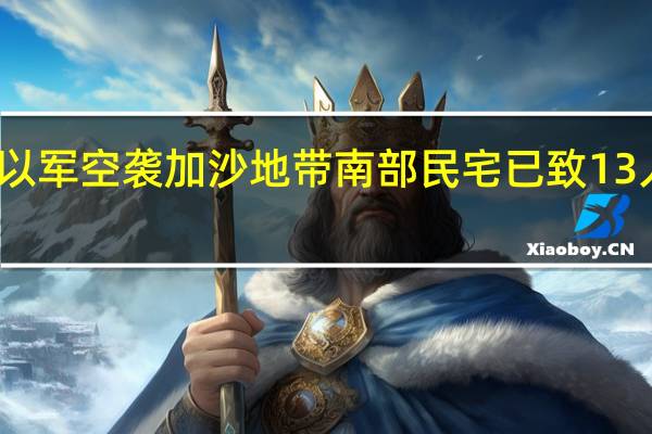 以军空袭加沙地带南部民宅 已致13人死亡