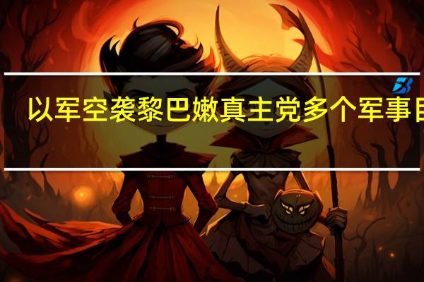 以军空袭黎巴嫩真主党多个军事目标