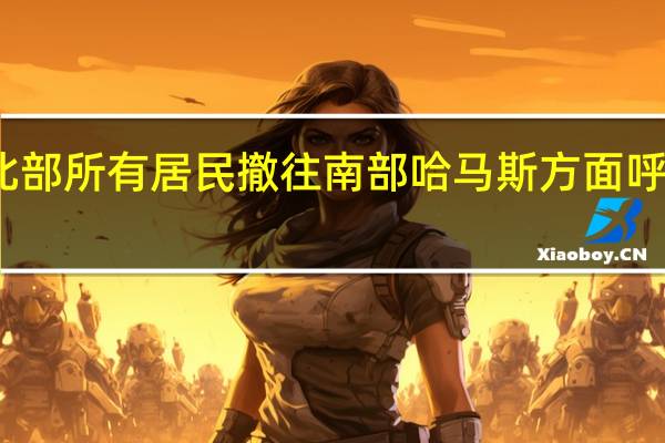 以军要求加沙地带北部所有居民撤往南部 哈马斯方面呼吁巴勒斯坦人不要被误导