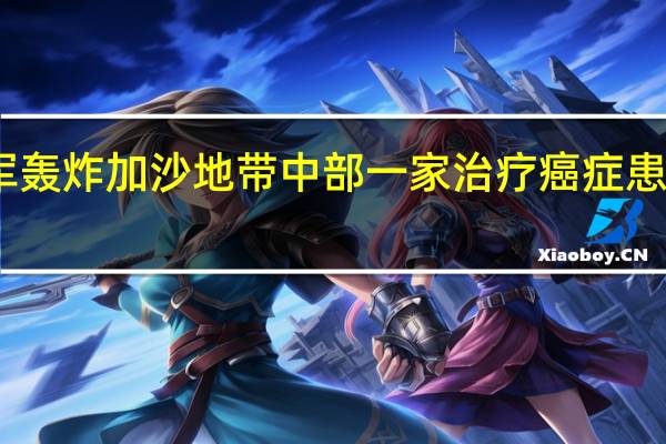 以军轰炸加沙地带中部一家治疗癌症患者的医院