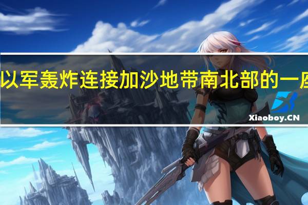 以军轰炸连接加沙地带南北部的一座桥梁
