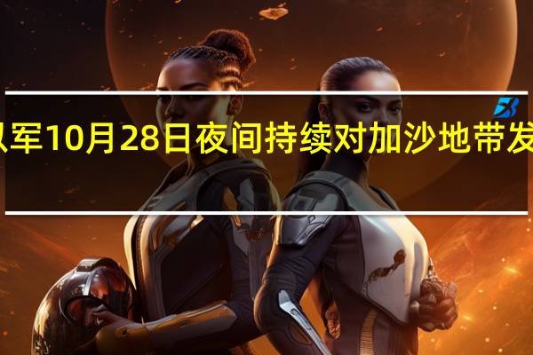 以军10月28日夜间持续对加沙地带发起空袭