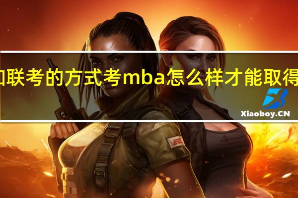 以参加联考的方式考mba怎么样才能取得不错的结果