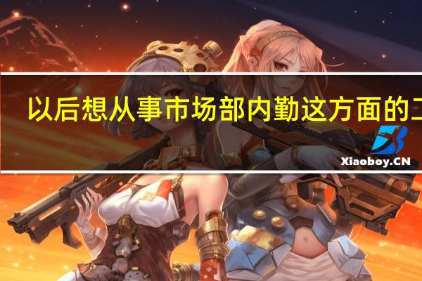 以后想从事 市场部内勤这方面的工作，大学应该学什么专业