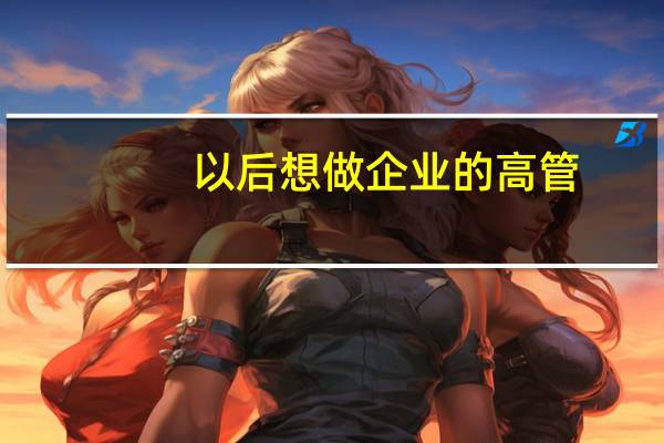 以后想做企业的高管，大学应该选择什么专业