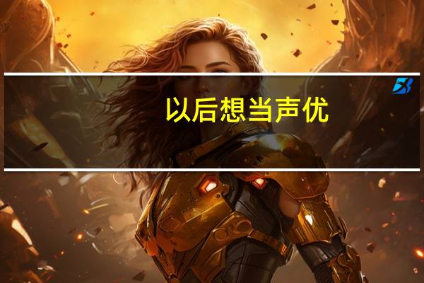 以后想当声优，大学要报什么专业