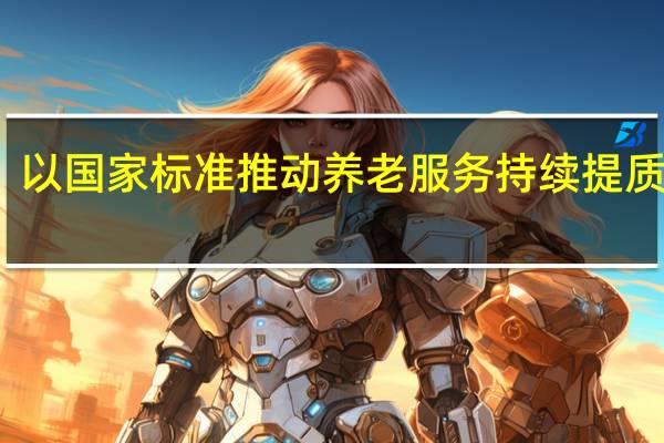 以国家标准推动养老服务持续提质完善